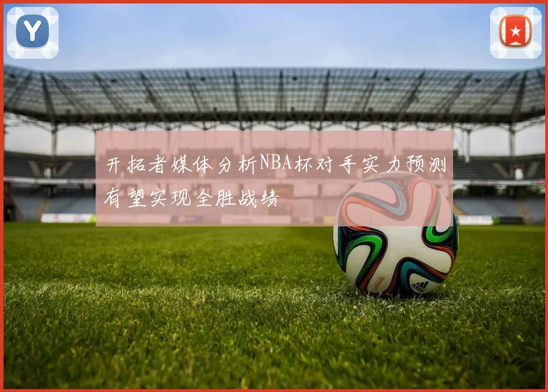 开拓者媒体分析NBA杯对手实力预测有望实现全胜战绩