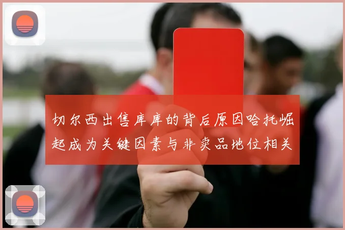 切尔西出售库库的背后原因哈托崛起成为关键因素与非卖品地位相关