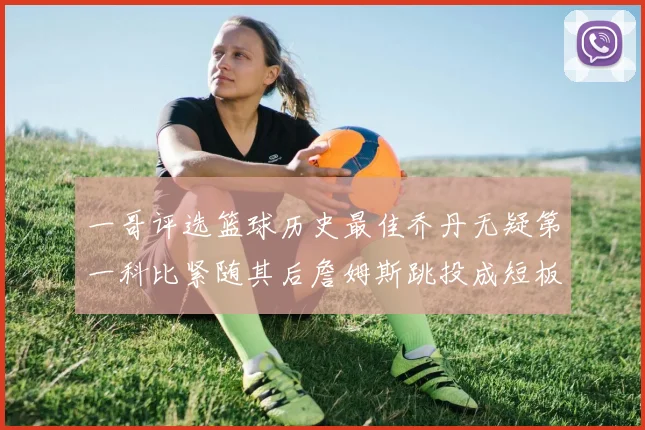 一哥评选篮球历史最佳乔丹无疑第一科比紧随其后詹姆斯跳投成短板
