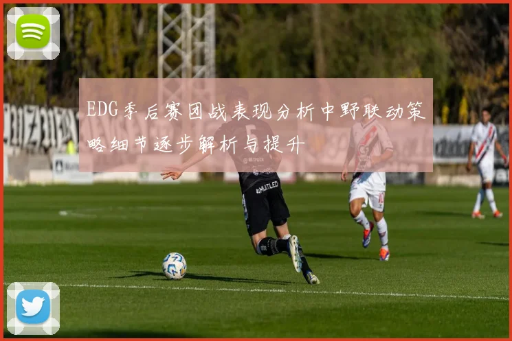 EDG季后赛团战表现分析中野联动策略细节逐步解析与提升