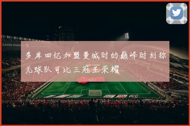 多库回忆加盟曼城时的巅峰时刻称无球队可比三冠王荣耀