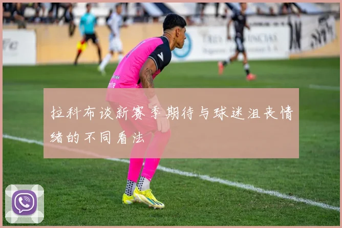 拉科布谈新赛季期待与球迷沮丧情绪的不同看法
