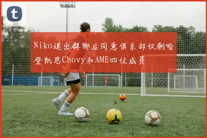 Niko退出群聊后同意俱乐部仅剩哈登凯恩Chovy和AME四位成员