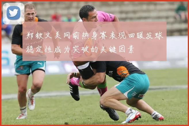 郑钦文美网前热身赛表现回暖发球稳定性成为突破的关键因素