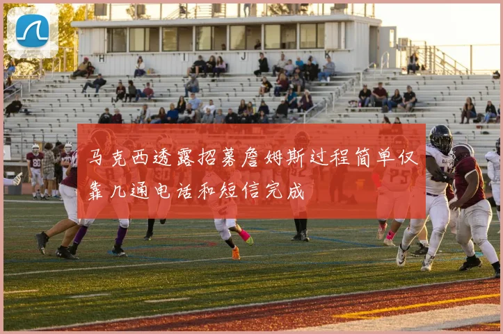 马克西透露招募詹姆斯过程简单仅靠几通电话和短信完成