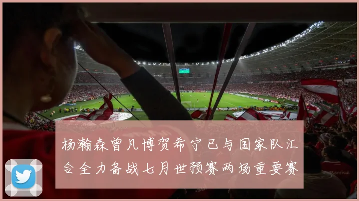 杨瀚森曾凡博贺希宁已与国家队汇合全力备战七月世预赛两场重要赛事