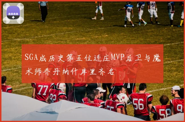 SGA成历史第五位连庄MVP后卫与魔术师乔丹纳什库里齐名
