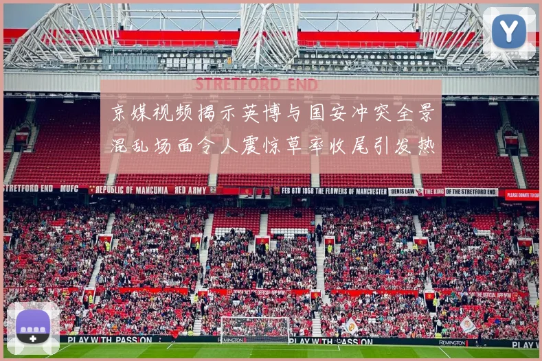 京媒视频揭示英博与国安冲突全景混乱场面令人震惊草率收尾引发热议