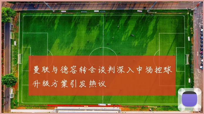 曼联与德容转会谈判深入中场控球升级方案引发热议