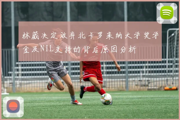 林葳决定放弃北卡罗来纳大学奖学金及NIL支持的背后原因分析