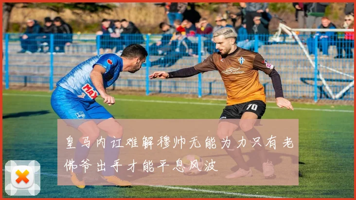 皇马内讧难解穆帅无能为力只有老佛爷出手才能平息风波