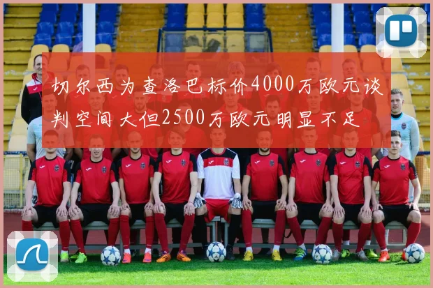 切尔西为查洛巴标价4000万欧元谈判空间大但2500万欧元明显不足