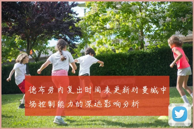 德布劳内复出时间表更新对曼城中场控制能力的深远影响分析